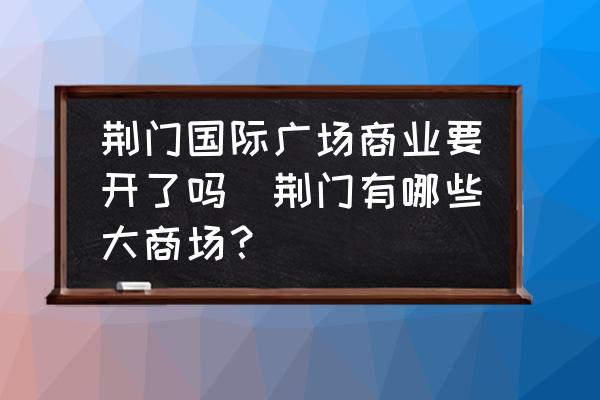 荊門國際廣場商業(yè)要開了嗎(荊門有哪些大商場？)