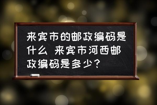來(lái)賓市的郵政編碼是什么 來(lái)賓市河西郵政編碼是多少？