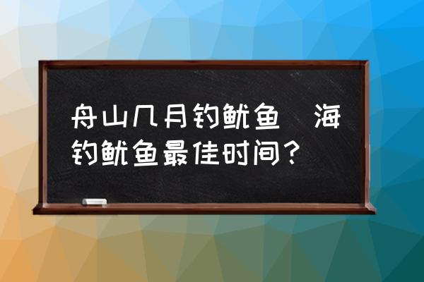 舟山幾月釣魷魚(海釣魷魚最佳時(shí)間？)