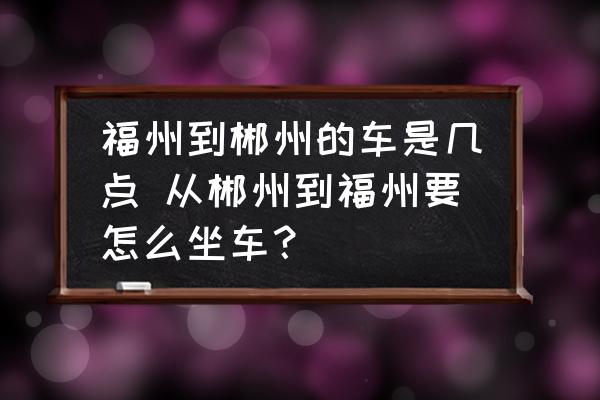 福州到郴州的車是幾點 從郴州到福州要怎么坐車？