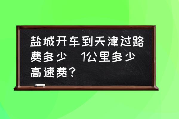 鹽城開車到天津過路費(fèi)多少(1公里多少高速費(fèi)？)