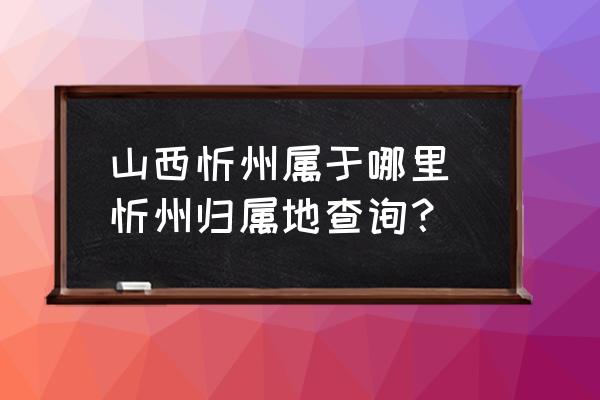 山西忻州屬于哪里 忻州歸屬地查詢？