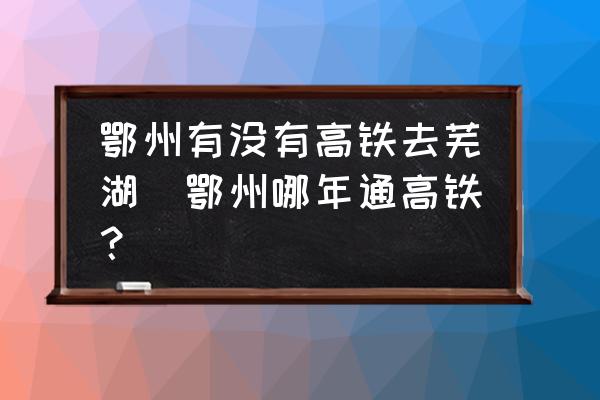 鄂州有沒有高鐵去蕪湖(鄂州哪年通高鐵？)