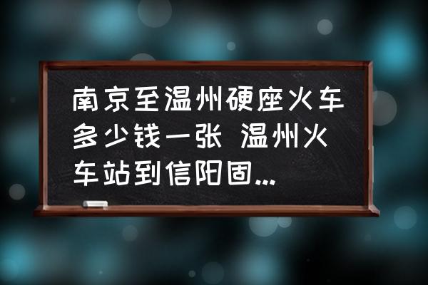 南京至溫州硬座火車多少錢一張 溫州火車站到信陽固始火車站多少錢？