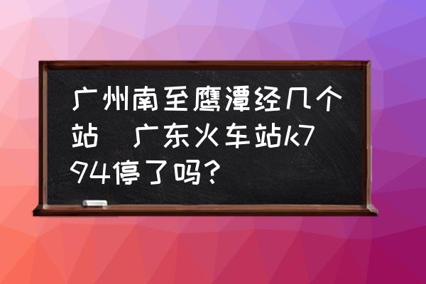 廣州南至鷹潭經(jīng)幾個(gè)站(廣東火車站k794停了嗎？)
