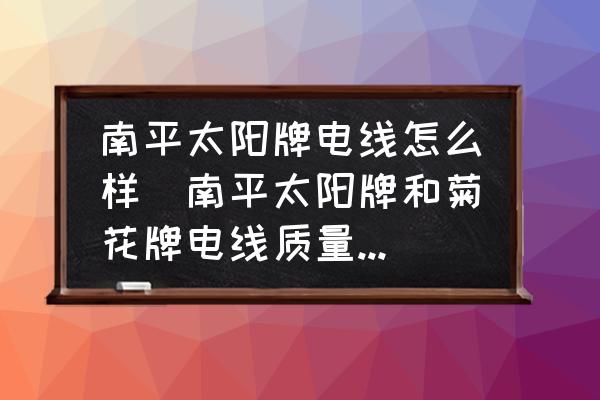 南平太陽(yáng)牌電線怎么樣(南平太陽(yáng)牌和菊花牌電線質(zhì)量怎樣？)