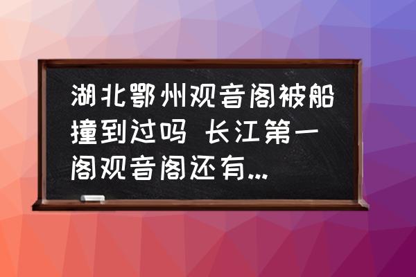 湖北鄂州觀音閣被船撞到過嗎 長江第一閣觀音閣還有人住嗎？