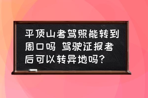 平頂山考駕照能轉(zhuǎn)到周口嗎 駕駛證報(bào)考后可以轉(zhuǎn)異地嗎？