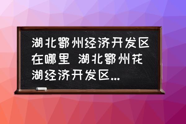 湖北鄂州經(jīng)濟(jì)開發(fā)區(qū)在哪里 湖北鄂州花湖經(jīng)濟(jì)開發(fā)區(qū)的介紹？