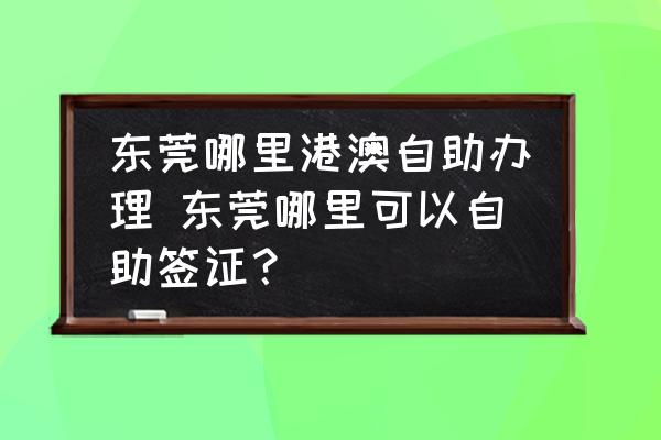 東莞哪里港澳自助辦理 東莞哪里可以自助簽證？
