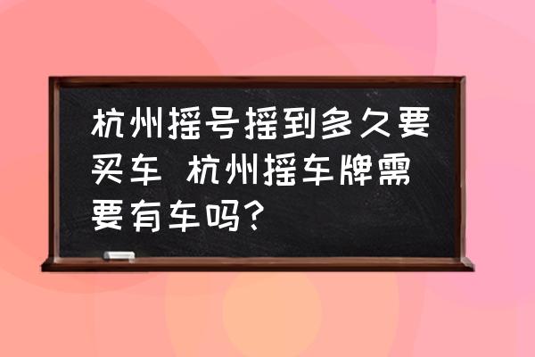 杭州搖號搖到多久要買車 杭州搖車牌需要有車嗎？