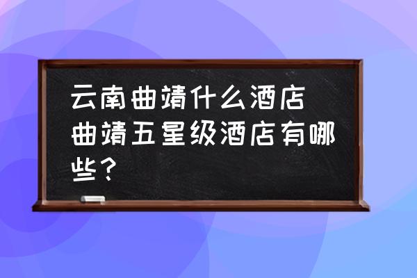云南曲靖什么酒店 曲靖五星級酒店有哪些？