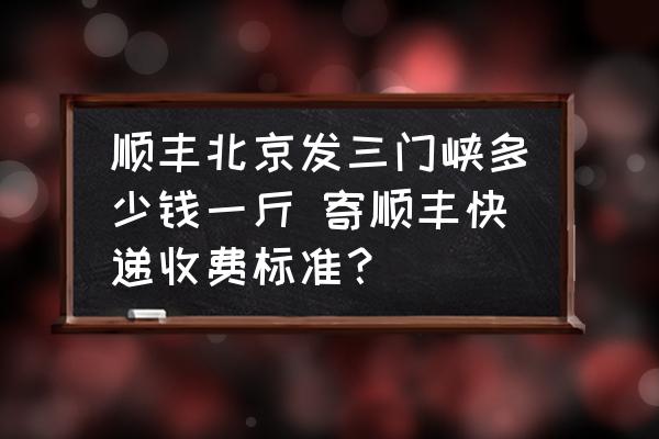 順豐北京發(fā)三門峽多少錢一斤 寄順豐快遞收費標準？