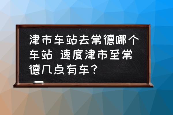 津市車站去常德哪個(gè)車站 速度津市至常德幾點(diǎn)有車？