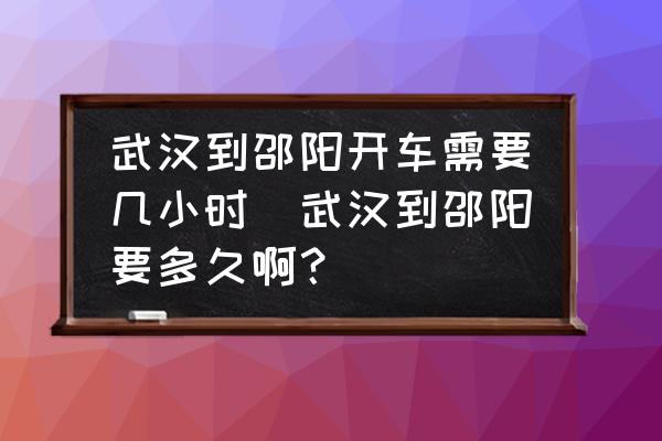 武漢到邵陽開車需要幾小時(武漢到邵陽要多久??？)