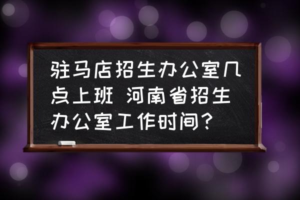 駐馬店招生辦公室?guī)c上班 河南省招生辦公室工作時間？
