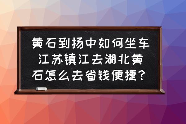 黃石到揚(yáng)中如何坐車 江蘇鎮(zhèn)江去湖北黃石怎么去省錢便捷？
