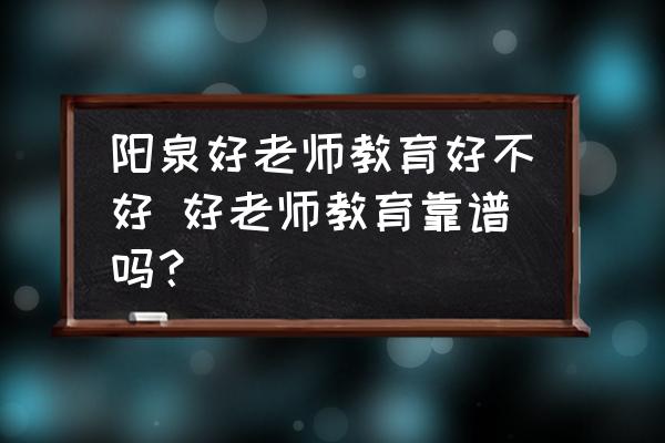 陽(yáng)泉好老師教育好不好 好老師教育靠譜嗎？