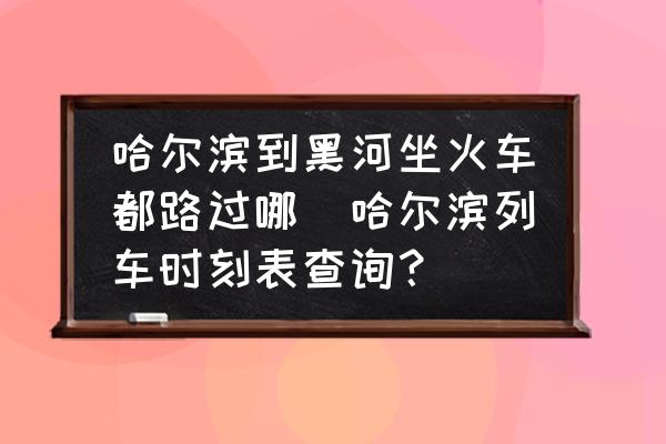 哈爾濱到黑河坐火車都路過(guò)哪(哈爾濱列車時(shí)刻表查詢？)