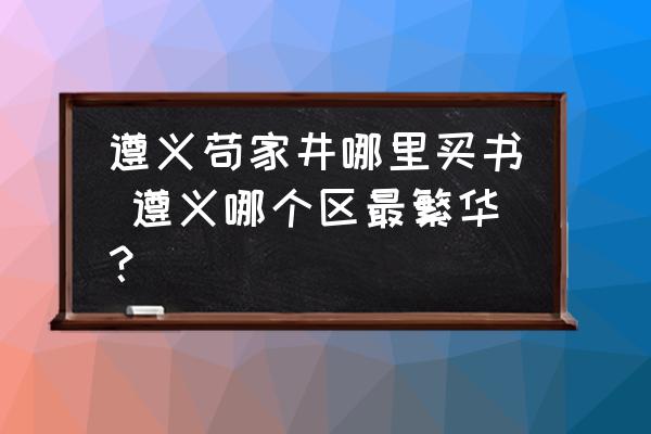 遵義茍家井哪里買書(shū) 遵義哪個(gè)區(qū)最繁華？