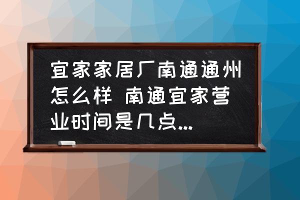 宜家家居廠南通通州怎么樣 南通宜家營(yíng)業(yè)時(shí)間是幾點(diǎn)到幾點(diǎn)？