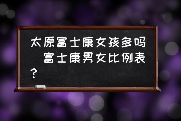 太原富士康女孩多嗎(富士康男女比例表？)