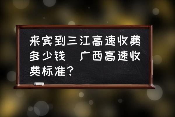來賓到三江高速收費(fèi)多少錢(廣西高速收費(fèi)標(biāo)準(zhǔn)？)