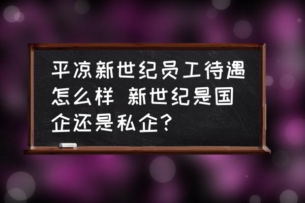 平?jīng)鲂率兰o員工待遇怎么樣 新世紀是國企還是私企？