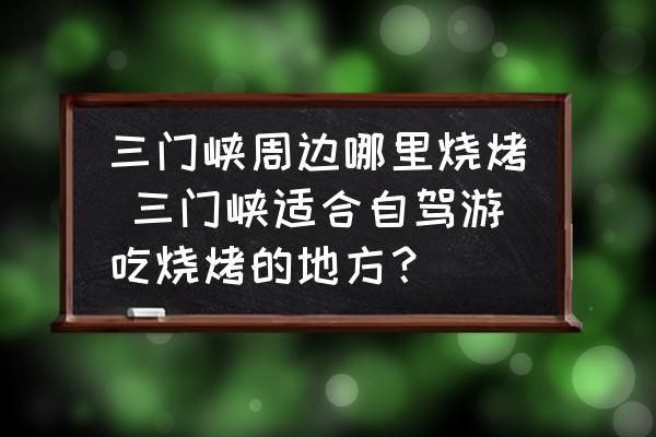 三門峽周邊哪里燒烤 三門峽適合自駕游吃燒烤的地方？
