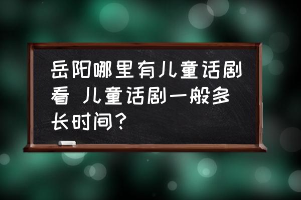 岳陽(yáng)哪里有兒童話劇看 兒童話劇一般多長(zhǎng)時(shí)間？