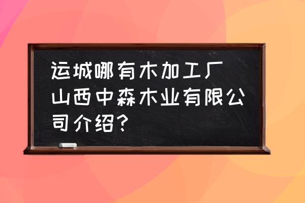 運(yùn)城哪有木加工廠(山西中森木業(yè)有限公司介紹？)