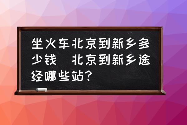 坐火車北京到新鄉(xiāng)多少錢(北京到新鄉(xiāng)途經(jīng)哪些站？)