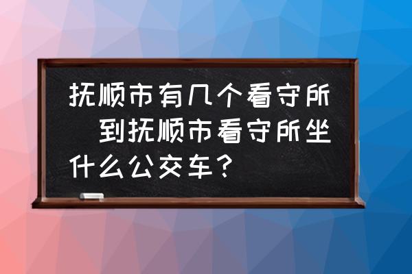 撫順市有幾個看守所(到撫順市看守所坐什么公交車？)
