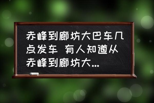 赤峰到廊坊大巴車幾點(diǎn)發(fā)車 有人知道從赤峰到廊坊大巴的隨車電話嗎？