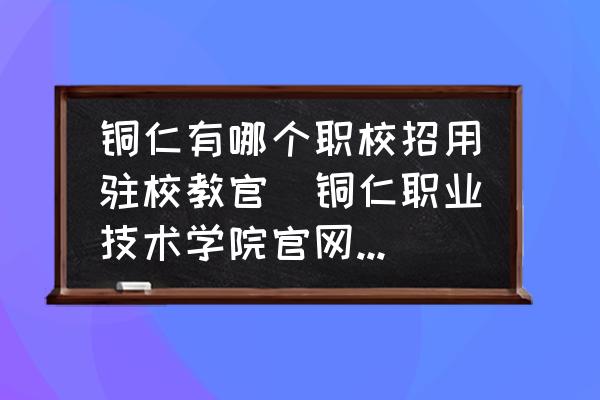 銅仁有哪個職校招用駐校教官(銅仁職業(yè)技術(shù)學(xué)院官網(wǎng)王牌專業(yè)有哪些？)