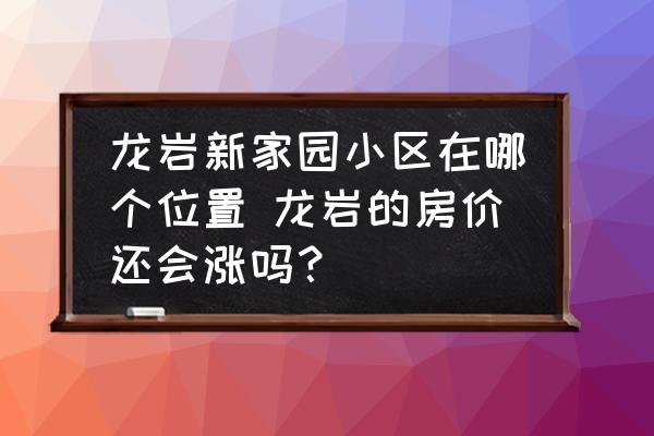 龍巖新家園小區(qū)在哪個(gè)位置 龍巖的房?jī)r(jià)還會(huì)漲嗎？
