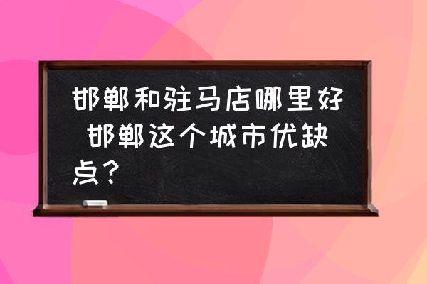 邯鄲和駐馬店哪里好 邯鄲這個(gè)城市優(yōu)缺點(diǎn)？