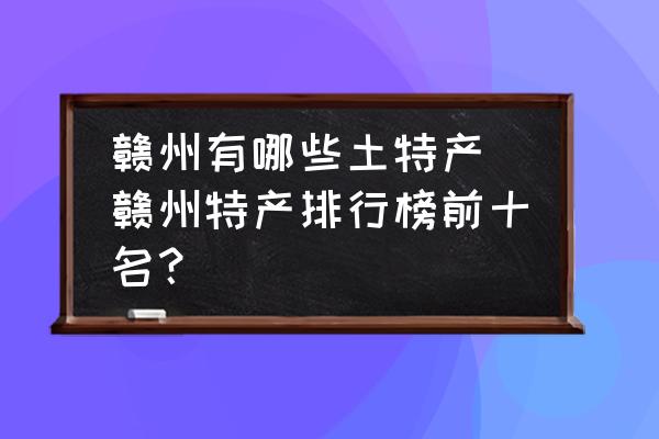 贛州有哪些土特產(chǎn) 贛州特產(chǎn)排行榜前十名？