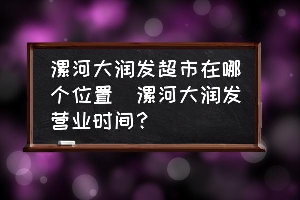 漯河大潤發(fā)超市在哪個(gè)位置(漯河大潤發(fā)營業(yè)時(shí)間？)