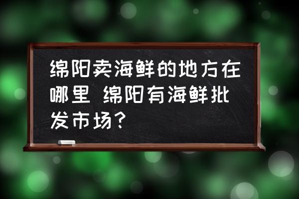 綿陽賣海鮮的地方在哪里 綿陽有海鮮批發(fā)市場？