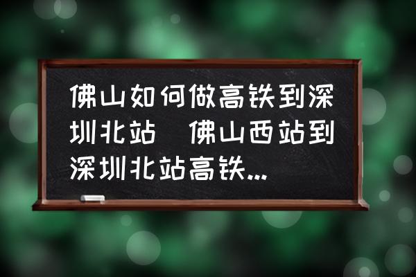 佛山如何做高鐵到深圳北站(佛山西站到深圳北站高鐵途經(jīng)哪些站？)
