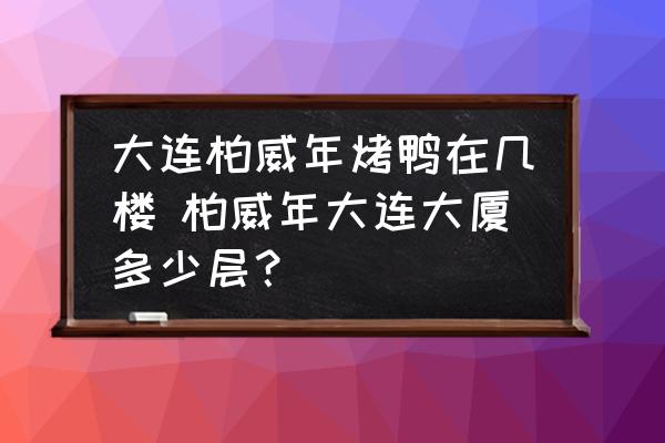 大連柏威年烤鴨在幾樓 柏威年大連大廈多少層？