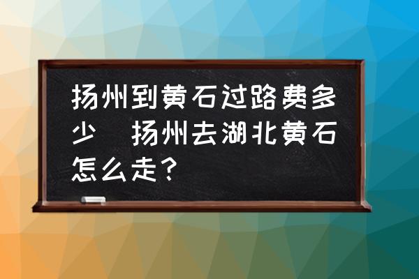揚州到黃石過路費多少(揚州去湖北黃石怎么走？)