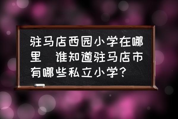 駐馬店西園小學(xué)在哪里(誰(shuí)知道駐馬店市有哪些私立小學(xué)？)