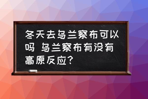 冬天去烏蘭察布可以嗎 烏蘭察布有沒有高原反應(yīng)？