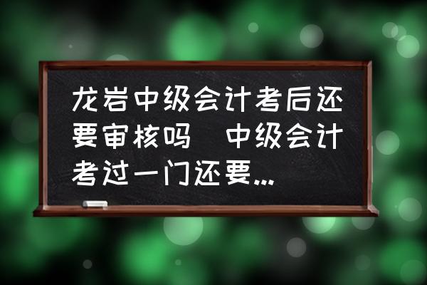 龍巖中級(jí)會(huì)計(jì)考后還要審核嗎(中級(jí)會(huì)計(jì)考過(guò)一門還要審核嗎？)