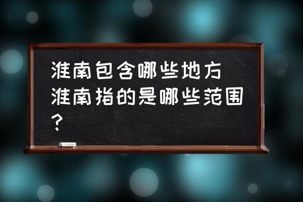 淮南包含哪些地方 淮南指的是哪些范圍？