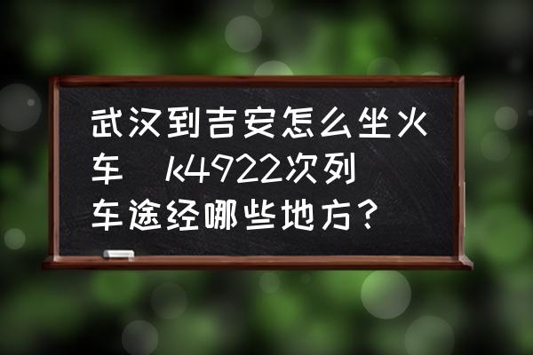 武漢到吉安怎么坐火車(k4922次列車途經(jīng)哪些地方？)