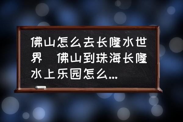 佛山怎么去長隆水世界(佛山到珠海長隆水上樂園怎么坐車？)