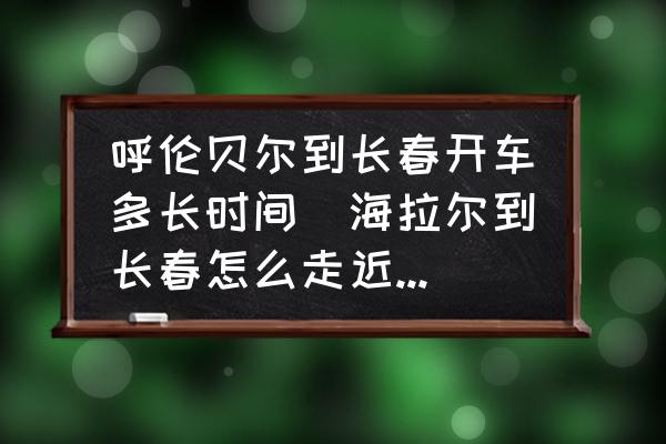 呼倫貝爾到長(zhǎng)春開車多長(zhǎng)時(shí)間(海拉爾到長(zhǎng)春怎么走近開車？)